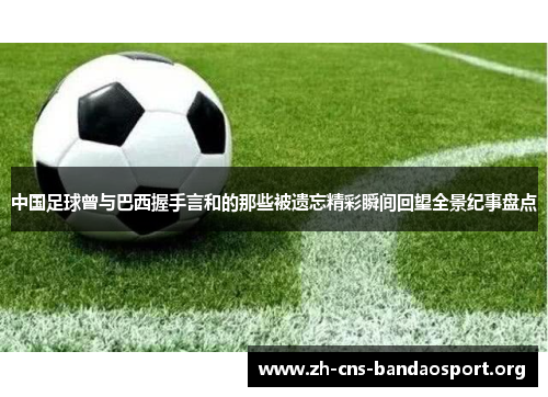 中国足球曾与巴西握手言和的那些被遗忘精彩瞬间回望全景纪事盘点 中国足球曾与巴西握手言和的那些被遗忘精彩瞬间回望全景纪事盘点